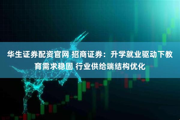 华生证券配资官网 招商证券：升学就业驱动下教育需求稳固 行业供给端结构优化