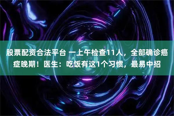 股票配资合法平台 一上午检查11人，全部确诊癌症晚期！医生：吃饭有这1个习惯，最易中招