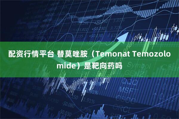 配资行情平台 替莫唑胺（Temonat Temozolomide）是靶向药吗