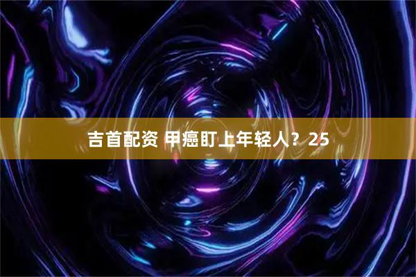 吉首配资 甲癌盯上年轻人？25