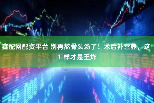 鑫配网配资平台 别再熬骨头汤了！术后补营养，这 1 样才是王炸