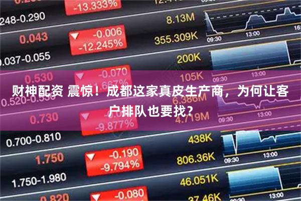 财神配资 震惊！成都这家真皮生产商，为何让客户排队也要找？
