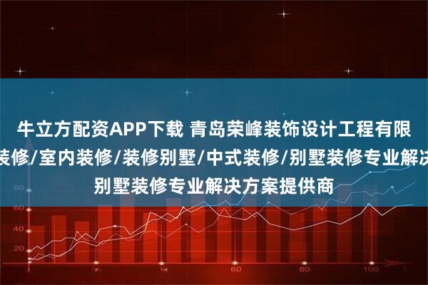 牛立方配资APP下载 青岛荣峰装饰设计工程有限公司：全屋装修/室内装修/装修别墅/中式装修/别墅装修专业解决方案提供商