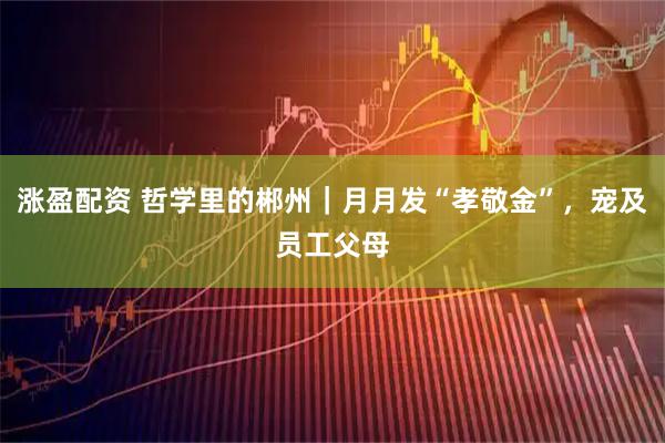 涨盈配资 哲学里的郴州｜月月发“孝敬金”，宠及员工父母