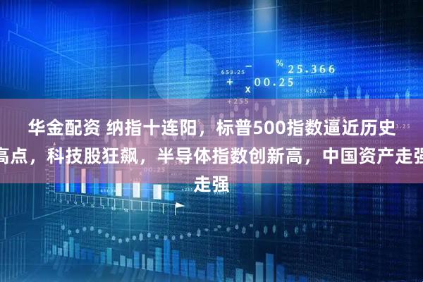 华金配资 纳指十连阳，标普500指数逼近历史高点，科技股狂飙，半导体指数创新高，中国资产走强