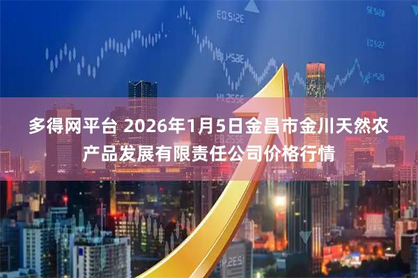 多得网平台 2026年1月5日金昌市金川天然农产品发展有限责任公司价格行情