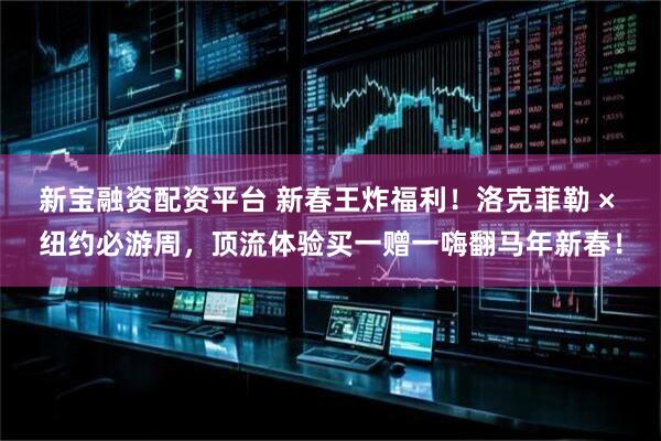 新宝融资配资平台 新春王炸福利！洛克菲勒 × 纽约必游周，顶流体验买一赠一嗨翻马年新春！