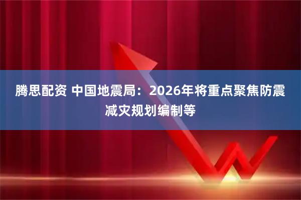 腾思配资 中国地震局：2026年将重点聚焦防震减灾规划编制等