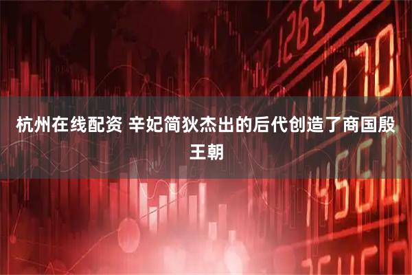 杭州在线配资 辛妃简狄杰出的后代创造了商国殷王朝