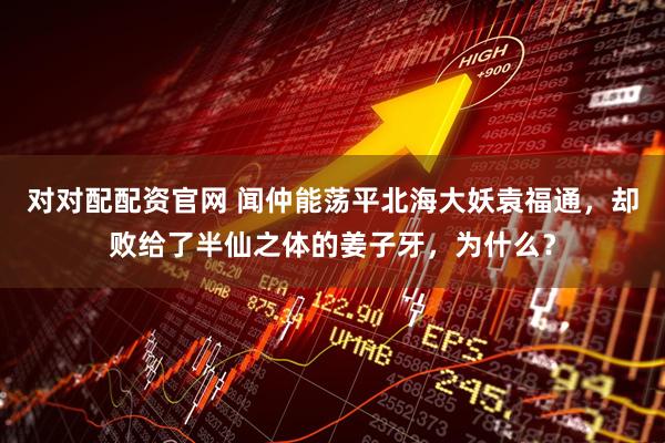 对对配配资官网 闻仲能荡平北海大妖袁福通，却败给了半仙之体的姜子牙，为什么？