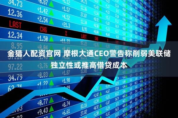 金猎人配资官网 摩根大通CEO警告称削弱美联储独立性或推高借贷成本