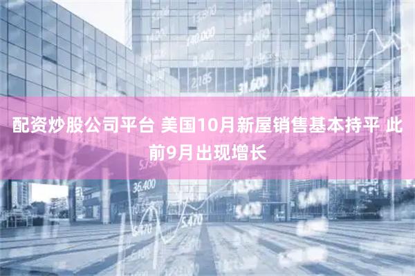 配资炒股公司平台 美国10月新屋销售基本持平 此前9月出现增长