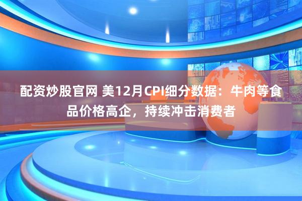 配资炒股官网 美12月CPI细分数据：牛肉等食品价格高企，持续冲击消费者