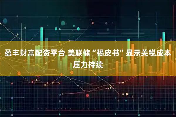盈丰财富配资平台 美联储“褐皮书”显示关税成本压力持续