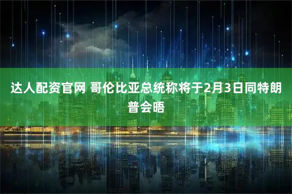 达人配资官网 哥伦比亚总统称将于2月3日同特朗普会晤