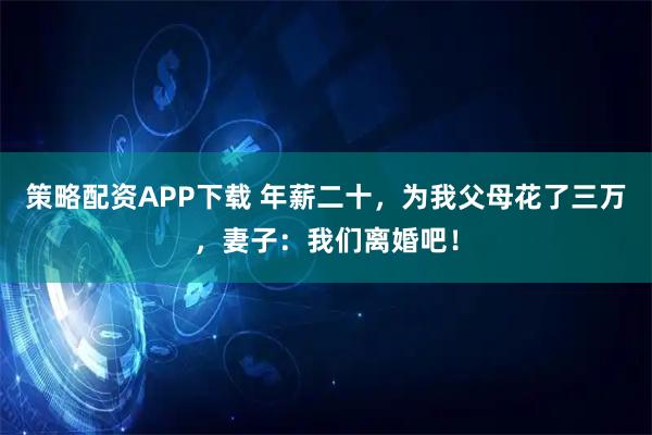 策略配资APP下载 年薪二十，为我父母花了三万，妻子：我们离婚吧！