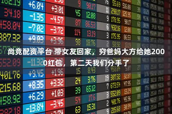 尚竞配资平台 带女友回家，穷爸妈大方给她2000红包，第二天我们分手了