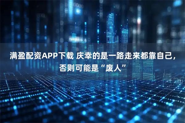 满盈配资APP下载 庆幸的是一路走来都靠自己，否则可能是“废人”