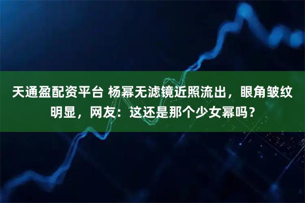 天通盈配资平台 杨幂无滤镜近照流出，眼角皱纹明显，网友：这还是那个少女幂吗？