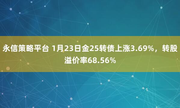 永信策略平台 1月23日金25转债上涨3.69%，转股溢价率68.56%
