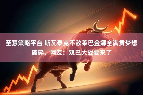 至慧策略平台 斯瓦泰克不敌莱巴金娜全满贯梦想破碎，网友：双巴大战要来了