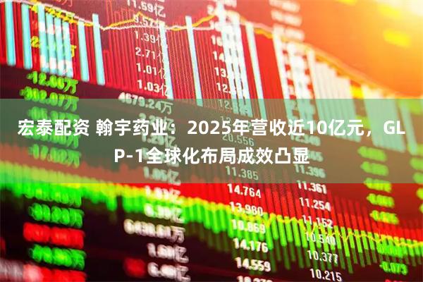 宏泰配资 翰宇药业：2025年营收近10亿元，GLP-1全球化布局成效凸显