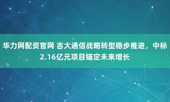 华力网配资官网 吉大通信战略转型稳步推进，中标2.16亿元项目锚定未来增长