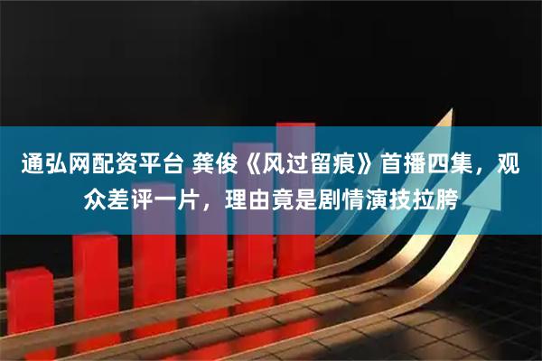 通弘网配资平台 龚俊《风过留痕》首播四集，观众差评一片，理由竟是剧情演技拉胯