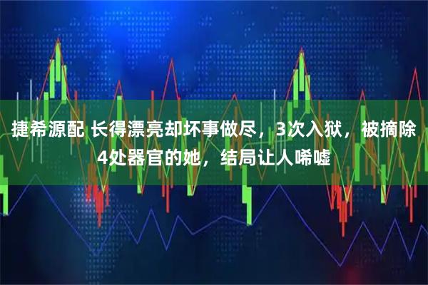 捷希源配 长得漂亮却坏事做尽，3次入狱，被摘除4处器官的她，结局让人唏嘘