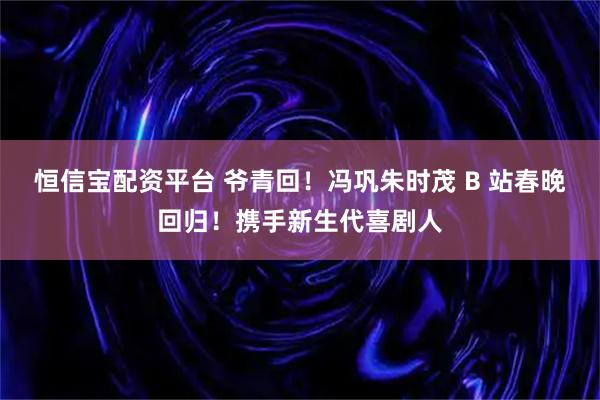 恒信宝配资平台 爷青回！冯巩朱时茂 B 站春晚回归！携手新生代喜剧人