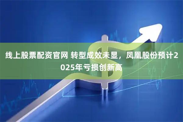 线上股票配资官网 转型成效未显，凤凰股份预计2025年亏损创新高