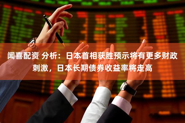 闻喜配资 分析：日本首相获胜预示将有更多财政刺激，日本长期债券收益率将走高