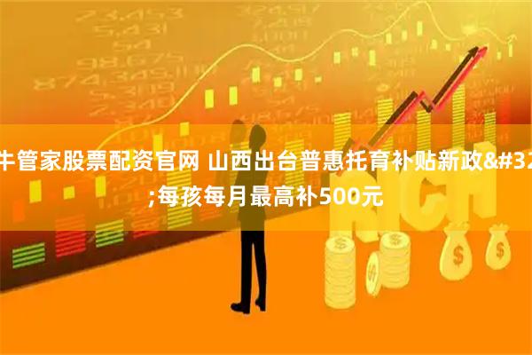 牛管家股票配资官网 山西出台普惠托育补贴新政 每孩每月最高补500元