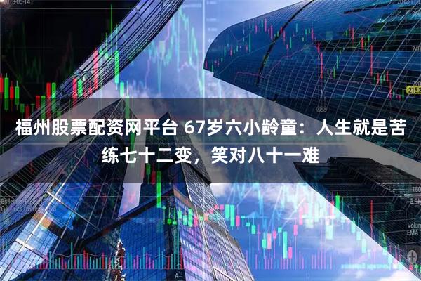 福州股票配资网平台 67岁六小龄童：人生就是苦练七十二变，笑对八十一难