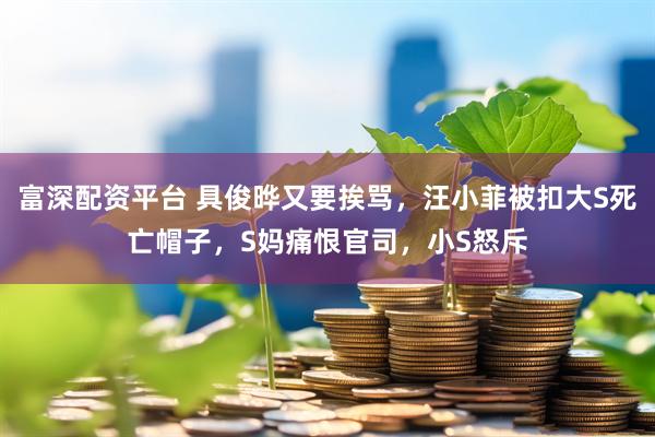 富深配资平台 具俊晔又要挨骂，汪小菲被扣大S死亡帽子，S妈痛恨官司，小S怒斥